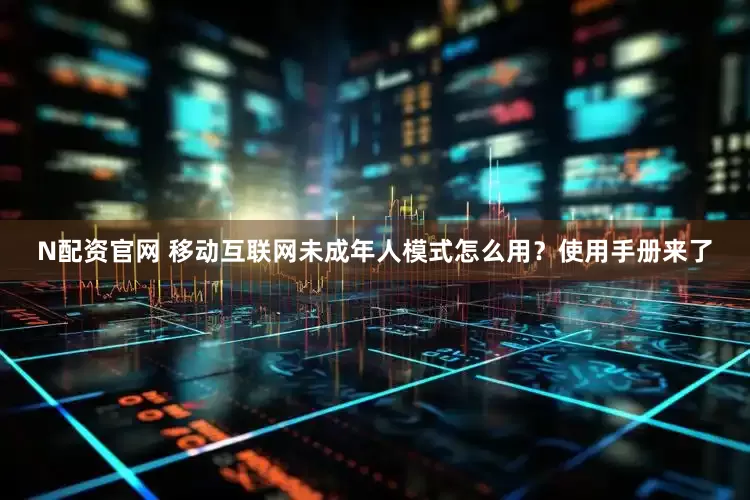 N配资官网 移动互联网未成年人模式怎么用？使用手册来了