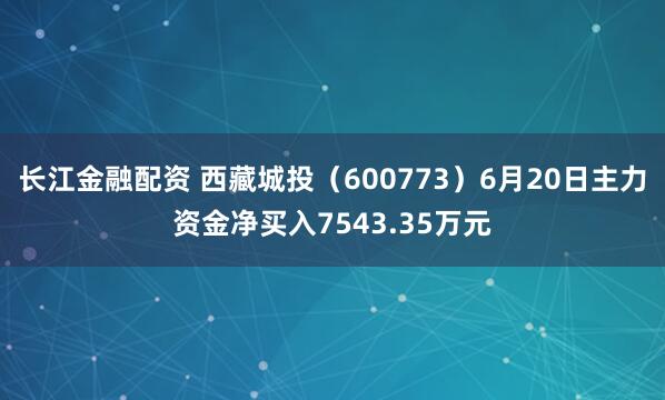 长江金融配资 西藏城投（600773）6月20日主力资金净买入7543.35万元