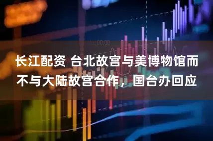 长江配资 台北故宫与美博物馆而不与大陆故宫合作，国台办回应