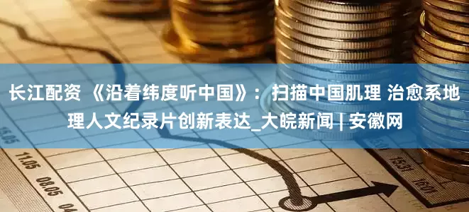 长江配资 《沿着纬度听中国》：扫描中国肌理 治愈系地理人文纪录片创新表达_大皖新闻 | 安徽网
