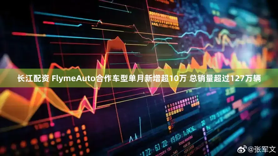 长江配资 FlymeAuto合作车型单月新增超10万 总销量超过127万辆