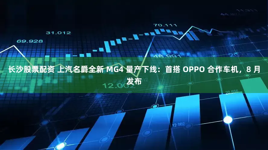 长沙股票配资 上汽名爵全新 MG4 量产下线：首搭 OPPO 合作车机，8 月发布