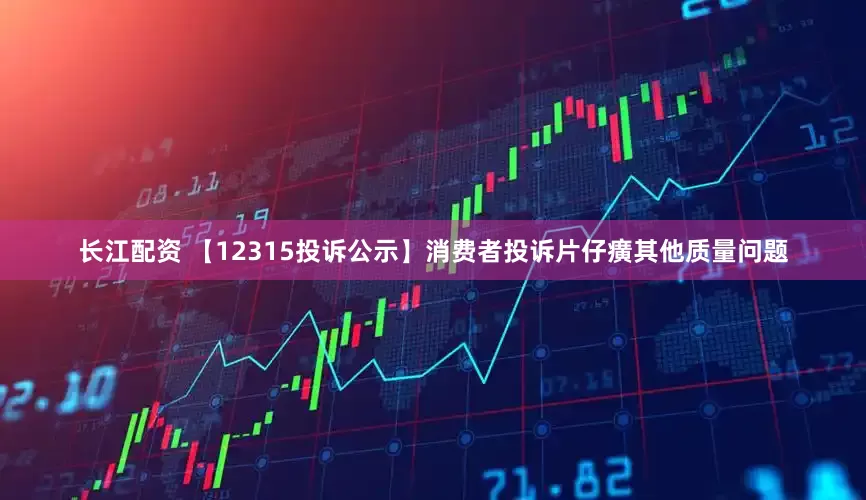 长江配资 【12315投诉公示】消费者投诉片仔癀其他质量问题