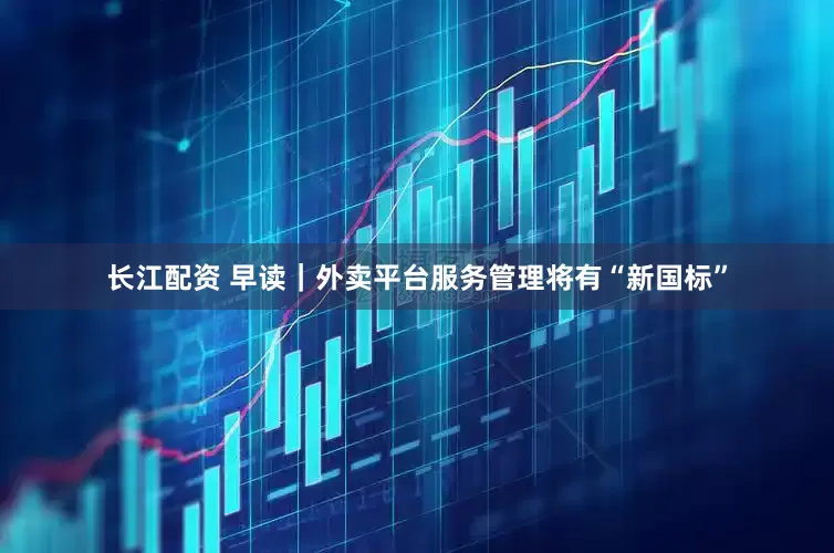 长江配资 早读｜外卖平台服务管理将有“新国标”