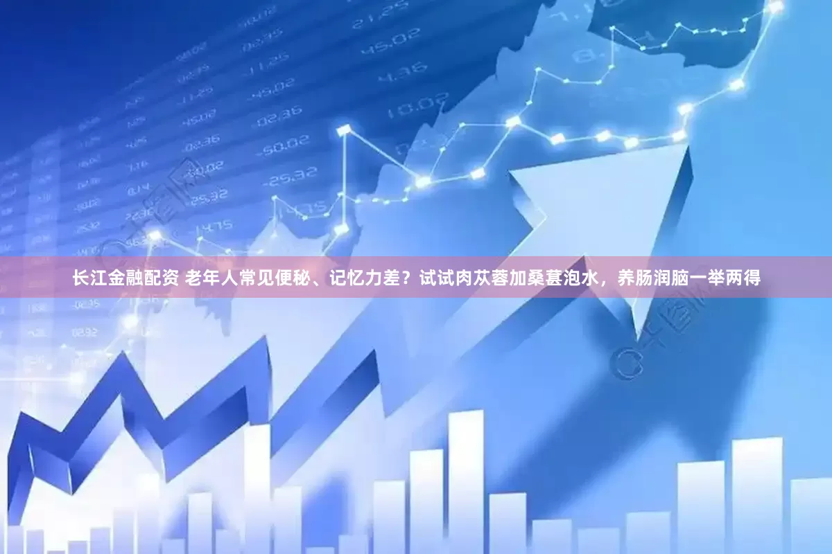 长江金融配资 老年人常见便秘、记忆力差？试试肉苁蓉加桑葚泡水，养肠润脑一举两得