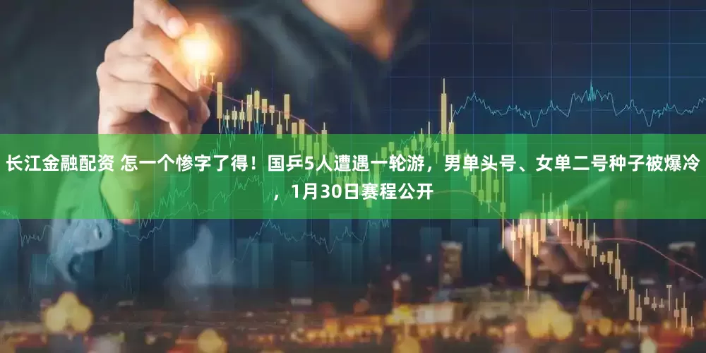 长江金融配资 怎一个惨字了得！国乒5人遭遇一轮游，男单头号、女单二号种子被爆冷，1月30日赛程公开