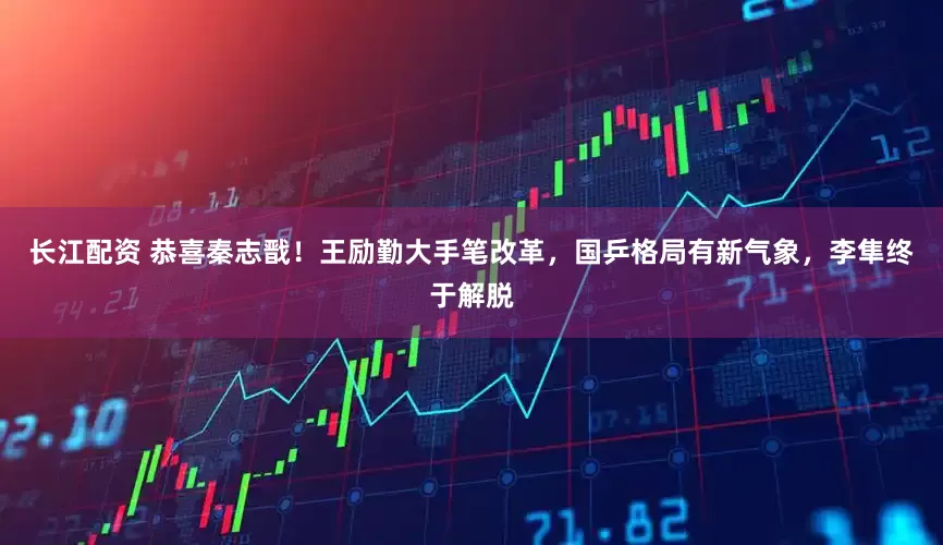 长江配资 恭喜秦志戬！王励勤大手笔改革，国乒格局有新气象，李隼终于解脱
