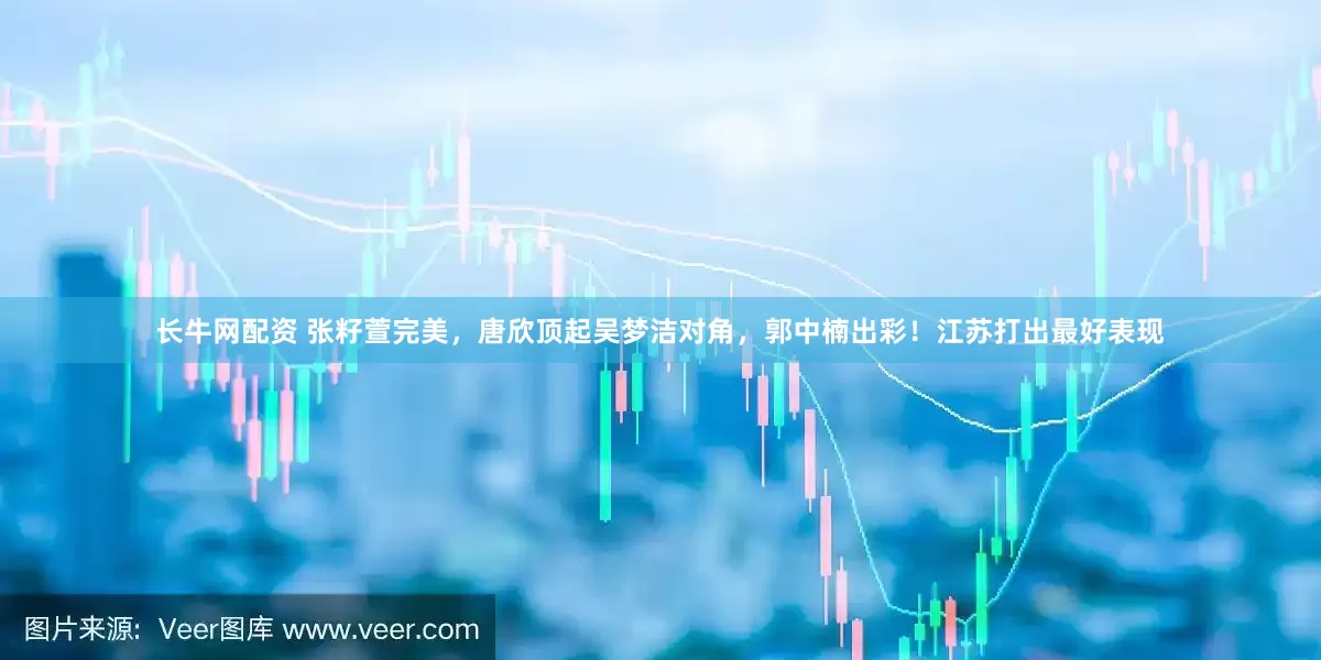 长牛网配资 张籽萱完美，唐欣顶起吴梦洁对角，郭中楠出彩！江苏打出最好表现